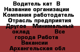 Водитель кат. В › Название организации ­ Компания-работодатель › Отрасль предприятия ­ Другое › Минимальный оклад ­ 25 000 - Все города Работа » Вакансии   . Архангельская обл.,Северодвинск г.